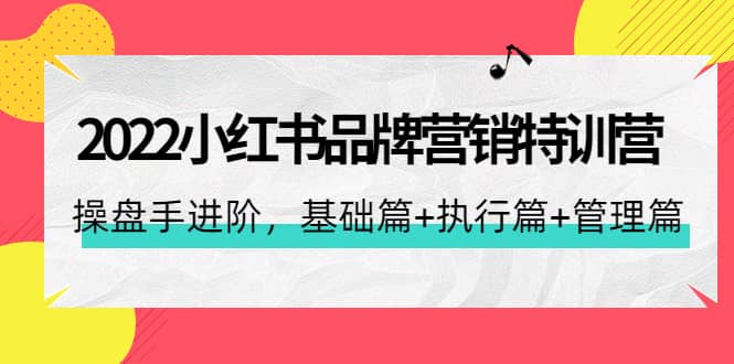 2022小红书品牌营销特训营：操盘手进阶，基础篇 执行篇 管理篇（42节）-启创网