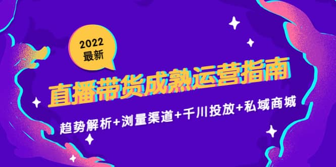 2022最新直播带货成熟运营指南：趋势解析 浏量渠道 千川投放 私域商城-启创网