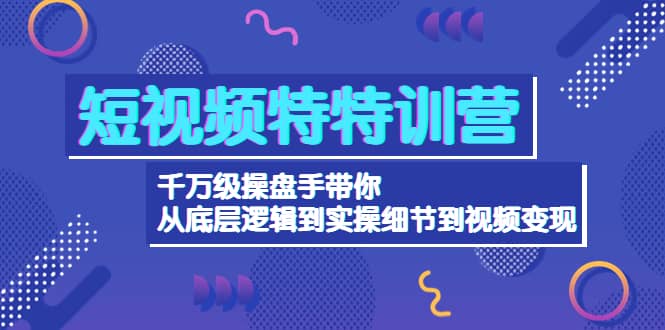 短视频特特训营：千万级操盘手带你从底层逻辑到实操细节到变现-价值2580-启创网