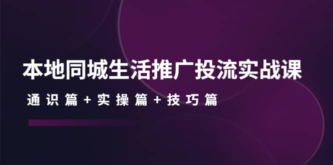 本地同城生活推广投流实战课：通识篇 实操篇 技巧篇-启创网