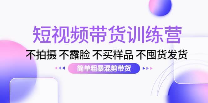 短视频带货训练营：不拍摄 不露脸 不买样品 不囤货发货 简单粗暴混剪带货-启创网