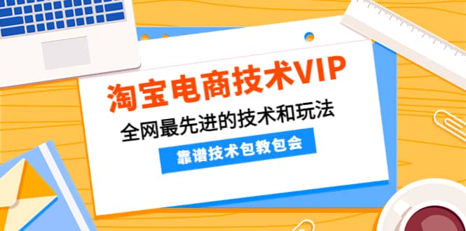 淘宝电商技术VIP，全网最先进的技术和玩法，靠谱技术包教包会（更新106）-启创网