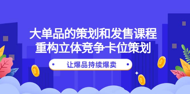 大单品的策划和发售课程：重构立体竞争卡位策划，让爆品持续爆卖-启创网