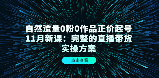 自然流量0粉0作品正价起号11月新课：完整的直播带货实操方案-启创网