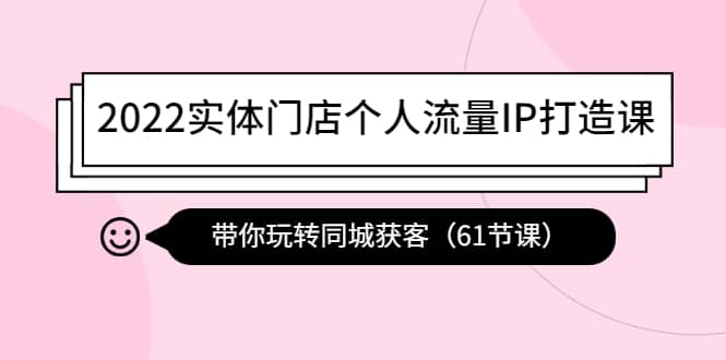 2022实体门店个人流量IP打造课：带你玩转同城获客（61节课）-启创网