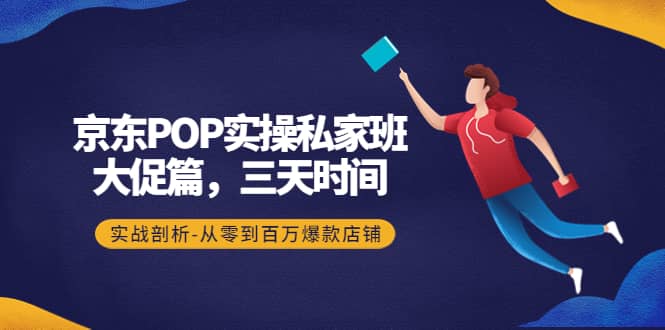 京东POP实操私家班：大促篇，3天时间，实战剖析-从零到百万爆款店铺-启创网