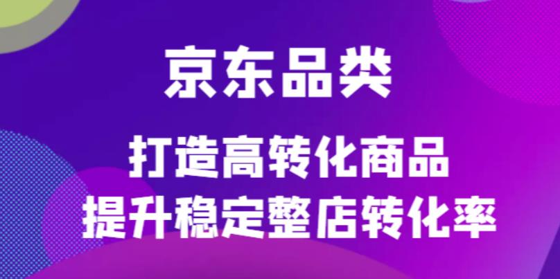 京东电商品类定制培训课程，打造高转化商品提升稳定整店转化率-启创网