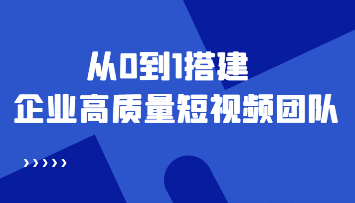 老板必学12节课，教你从0到1搭建企业高质量短视频团队，解决你的搭建难题-启创网