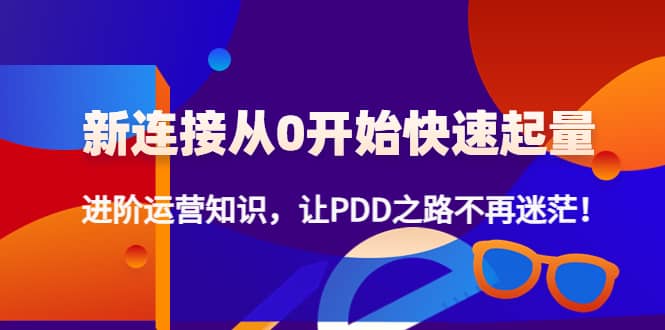 新连接从0开始快速起量：进阶运营知识，让PDD之路不再迷茫-启创网