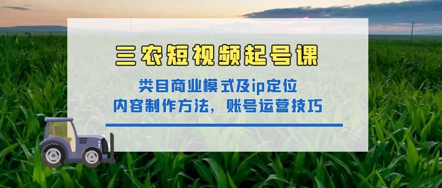 三农短视频起号课：三农类目商业模式及ip定位，内容制作方法，账号运营技巧-启创网