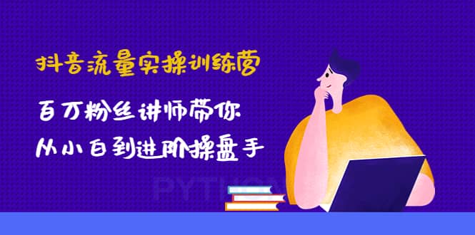 抖音流量实操训练营：百万粉丝讲师带你从小白到进阶操盘手-启创网