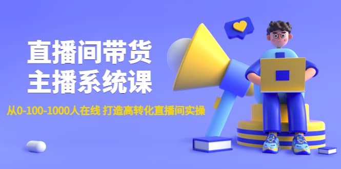 直播间带货主播系统课：从0-100-1000人在线 打造高转化直播间实操-启创网