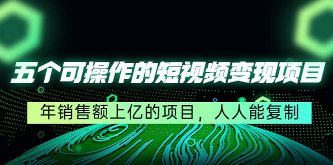 五个可操作的短视频变现项目：年销售额上亿的项目，人人能复制-启创网