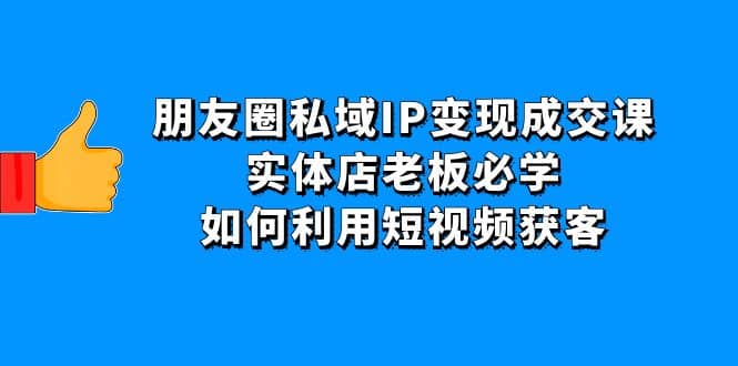 朋友圈私域IP变现成交课：实体店老板必学，如何利用短视频获客-启创网