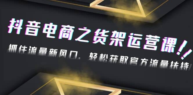 2023抖音电商之货架运营课：抓住流量新风口，轻松获取官方流量扶持-启创网