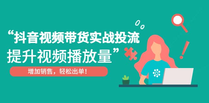 抖音视频带货实战投流，提升视频播放量，增加销售轻松出单-启创网