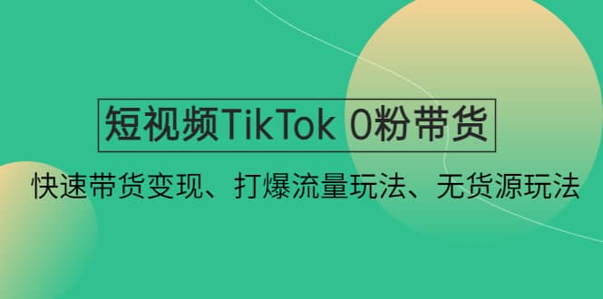 短视频TikTok 0粉带货：快速带货变现、打爆流量玩法、无货源玩法-启创网