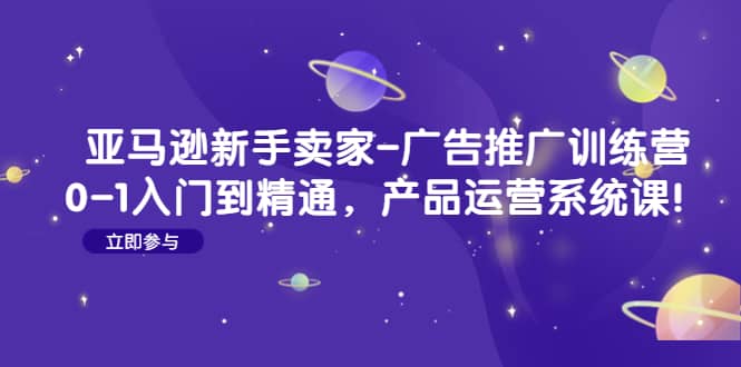 亚马逊新手卖家-广告推广训练营：0-1入门到精通，产品运营系统课-启创网