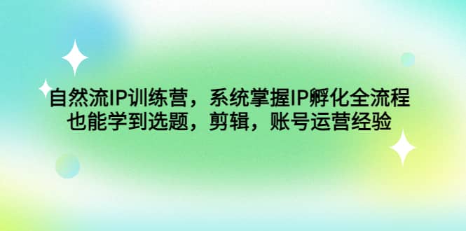 自然流IP训练营，系统掌握IP孵化全流程，也能学到选题，剪辑，账号运营经验-启创网