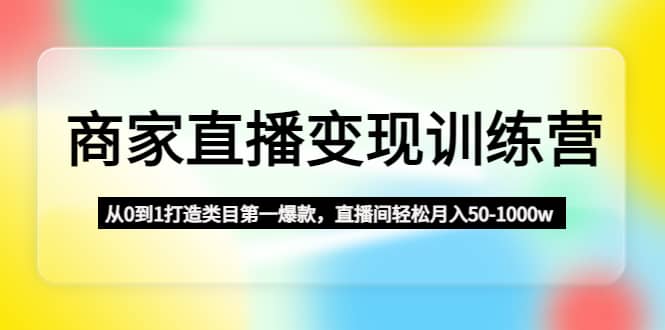 商家直播变现训练营：从0到1打造类目第一爆款-启创网