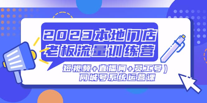 2023本地门店老板流量训练营（短视频 直播间 员工号）同城号系统运营课-启创网