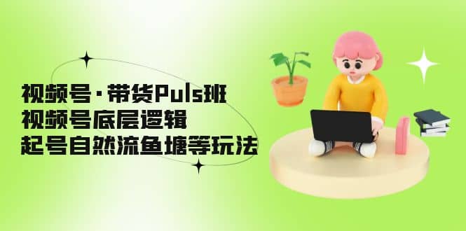 视频号·带货Puls班，视频号底层逻辑，起号自然流鱼塘等玩法-启创网