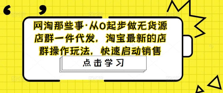 从0起步做无货源店群一件代发，淘宝最新的店群操作玩法，快速启动销售-启创网