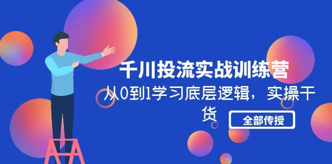 千川投流实战训练营：从0到1学习底层逻辑，实操干货全部传授(无水印)-启创网