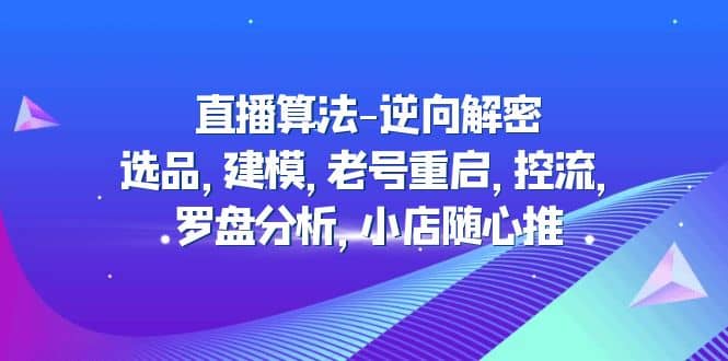 直播算法-逆向解密：选品，建模，老号重启，控流，罗盘分析，小店随心推-启创网