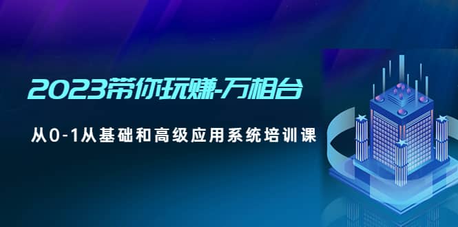 2023带你玩赚-万相台，从0-1从基础和高级应用系统培训课-启创网