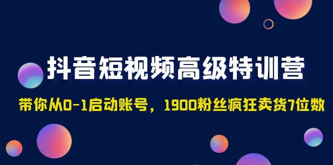 抖音短视频高级特训营：带你从0-1启动账号，1900粉丝疯狂卖货7位数-启创网