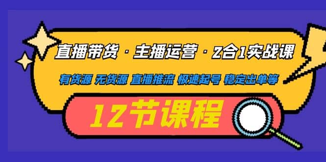 直播带货·主播运营2合1实战课 有货源 无货源 直播推流 极速起号 稳定出单-启创网