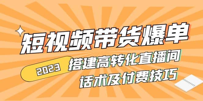 2023短视频带货爆单 搭建高转化直播间 话术及付费技巧(无水印)-启创网