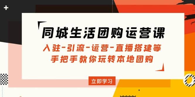 同城生活团购运营课：入驻-引流-运营-直播搭建等 玩转本地团购(无水印)-启创网