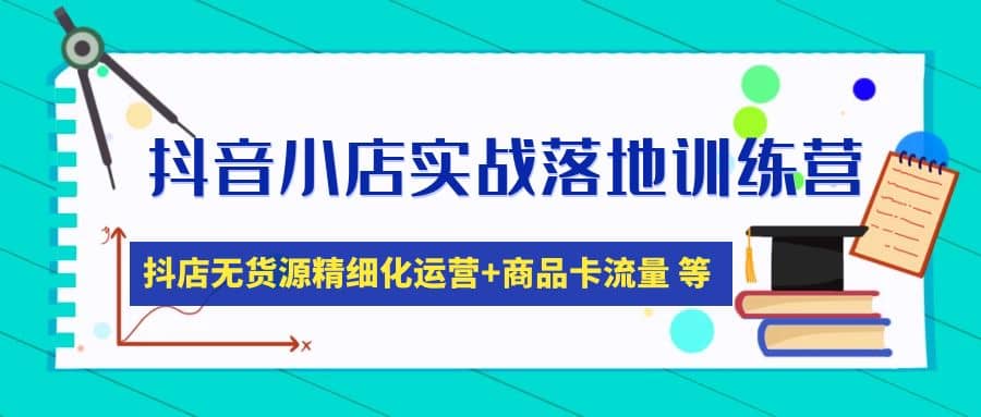 抖音小店实战落地训练营：抖店无货源精细化运营，商品卡流量等等（22节）-启创网