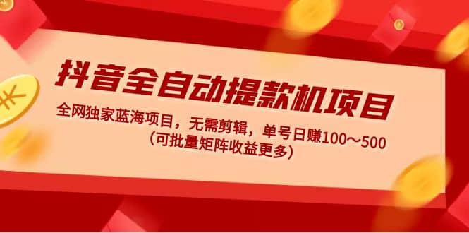 抖音全自动提款机项目：独家蓝海 无需剪辑 单号日赚100～500 (可批量矩阵)-启创网