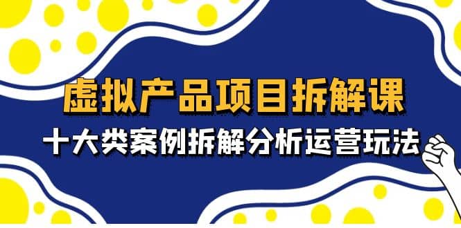 虚拟产品项目拆解课，十大类案例拆解分析运营玩法（11节课）-启创网