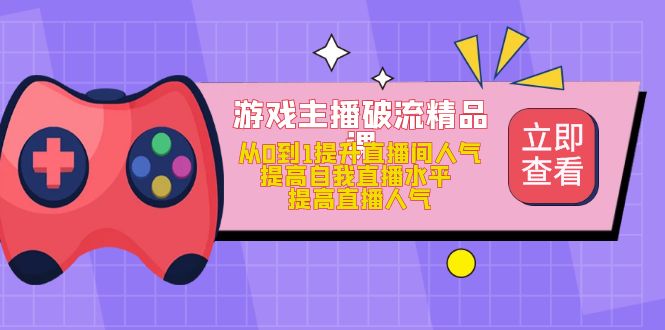 游戏主播破流精品课，从0到1提升直播间人气 提高自我直播水平 提高直播人气-启创网