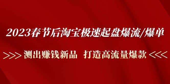 2023春节后淘宝极速起盘爆流/爆单：测出赚钱新品 打造高流量爆款-启创网