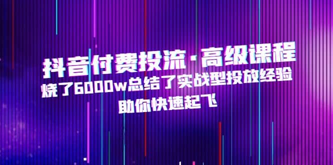 抖音付费投流·高级课程，烧了6000w总结了实战型投放经验，助你快速起飞-启创网