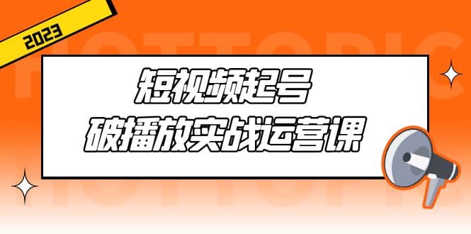 短视频起号·破播放实战运营课，用通俗易懂大白话带你玩转短视频-启创网