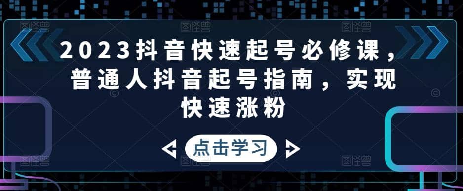 2023抖音快速起号必修课，普通人抖音起号指南，实现快速涨粉-启创网