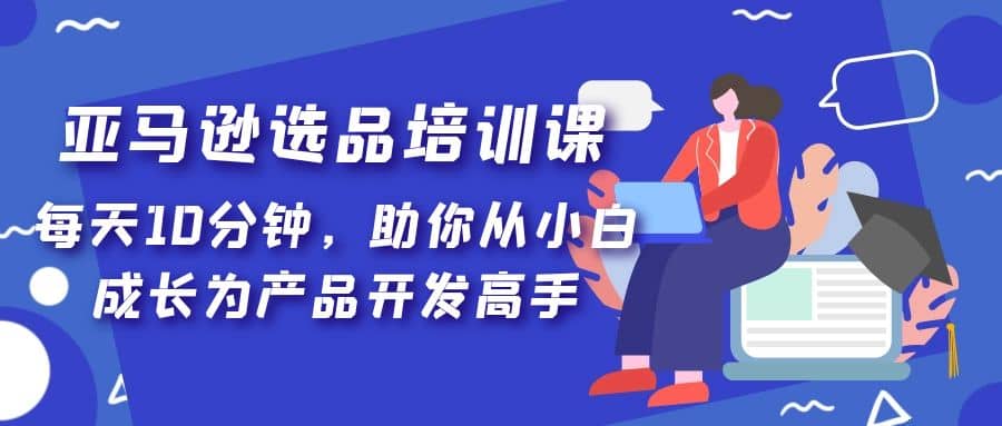 亚马逊选品培训课，每天10分钟，助你从小白成长为产品开发高手-启创网