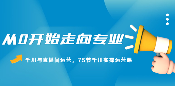 从0开始走向专业，千川与直播间运营，75节千川实操运营课-启创网