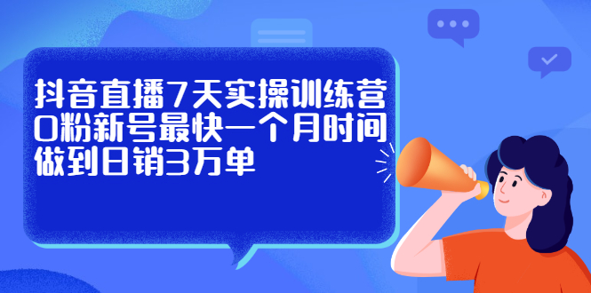 抖音直播7天实操训练营，0粉新号最快一个月时间做到日销3万单-启创网