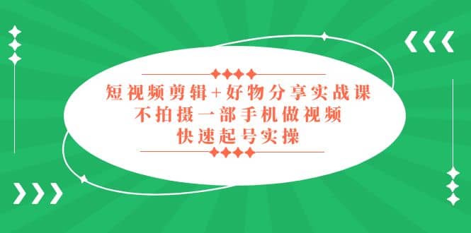 短视频剪辑 好物分享实战课，无需拍摄一部手机做视频，快速起号实操-启创网