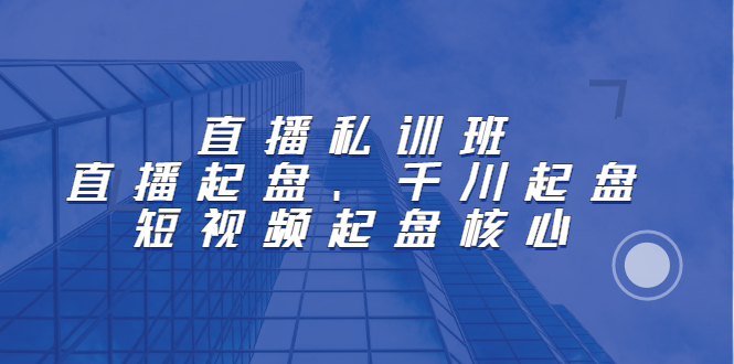 直播私训班：直播起盘、千川起盘、短视频起盘核心-启创网