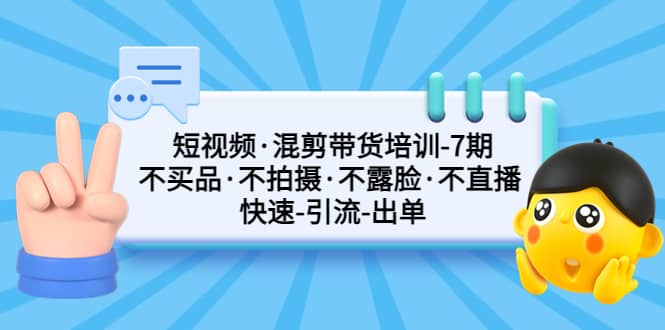 短视频·混剪带货培训-第7期 不买品·不拍摄·不露脸·不直播 快速引流出单-启创网