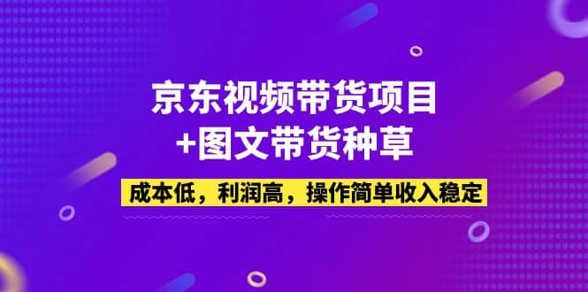 京东视频带货项目 图文带货种草，成本低，利润高，操作简单收入稳定-启创网