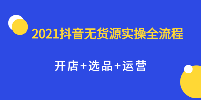 2021抖音无货源实操全流程，开店 选品 运营，全职兼职都可操作-启创网